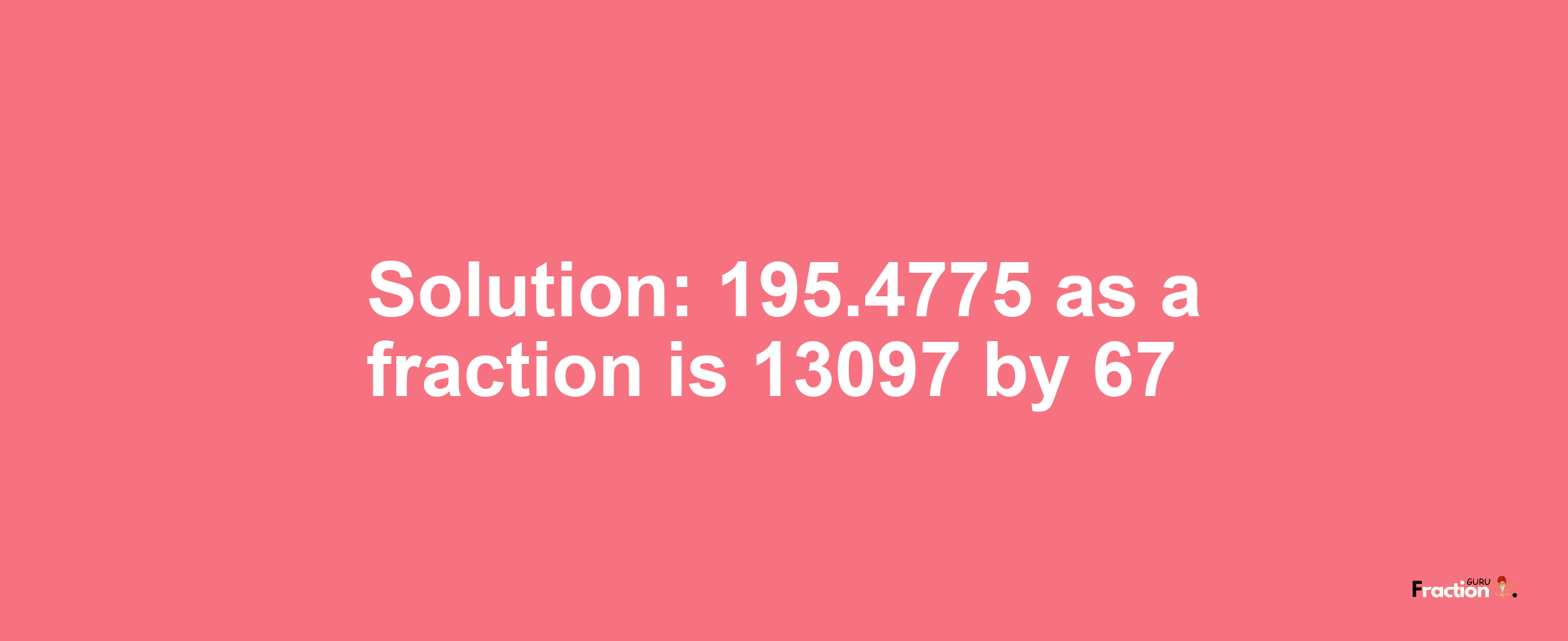 Solution:195.4775 as a fraction is 13097/67